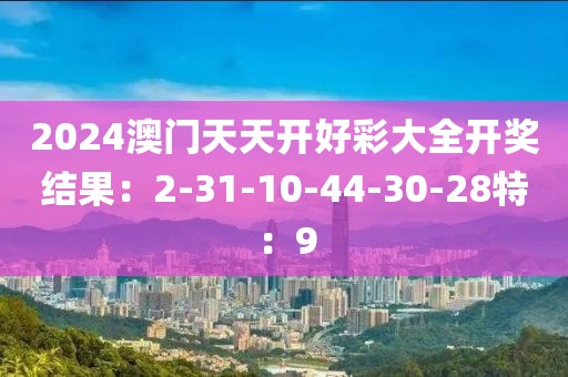 2024澳门天天开好彩大全开奖结果：2-31-10-44-30-28特：9