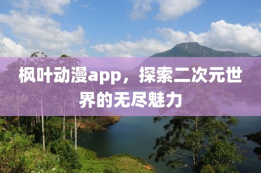 枫叶动漫app，探索二次元世界的无尽魅力