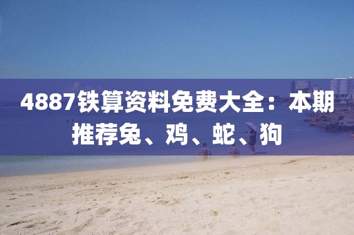 4887铁算资料免费大全：本期推荐兔、鸡、蛇、狗