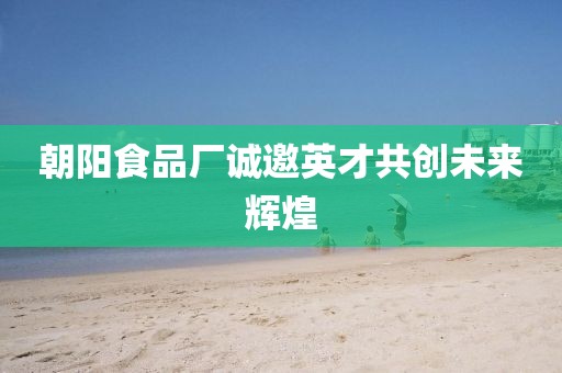 朝阳食品厂诚邀英才共创未来辉煌
