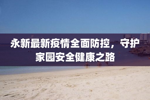 永新最新疫情全面防控，守护家园安全健康之路