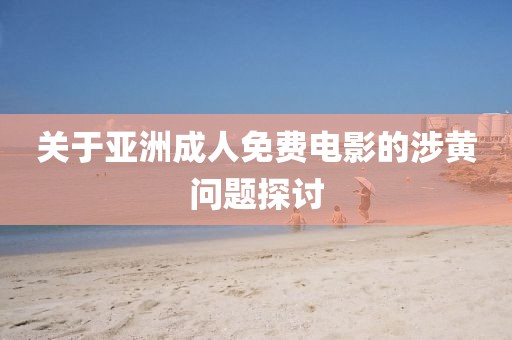 关于亚洲成人免费电影的涉黄问题探讨