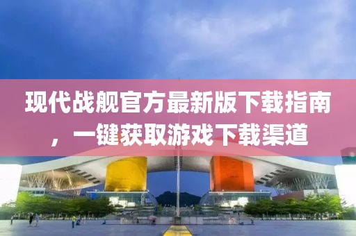 现代战舰官方最新版下载指南，一键获取游戏下载渠道