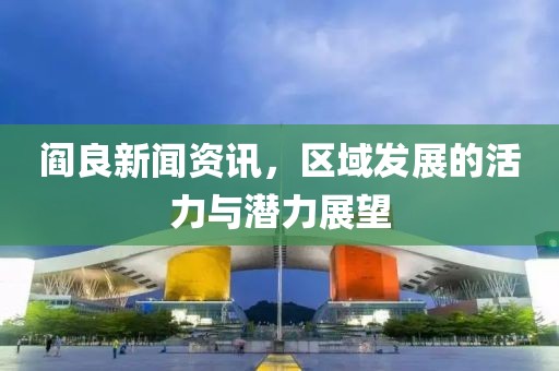 阎良新闻资讯，区域发展的活力与潜力展望