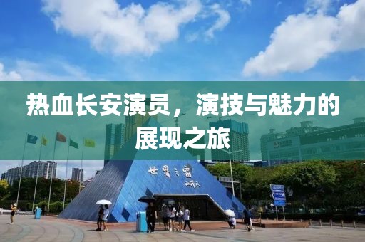 热血长安演员，演技与魅力的展现之旅