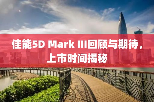 佳能5D Mark III回顾与期待，上市时间揭秘