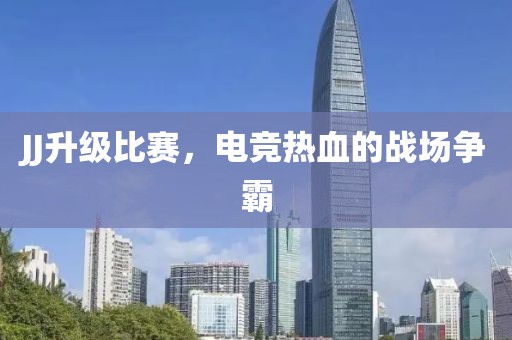 JJ升级比赛，电竞热血的战场争霸