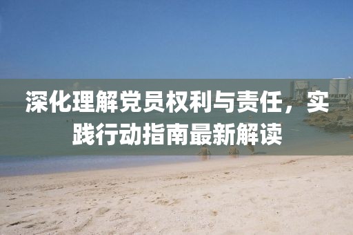 深化理解党员权利与责任，实践行动指南最新解读
