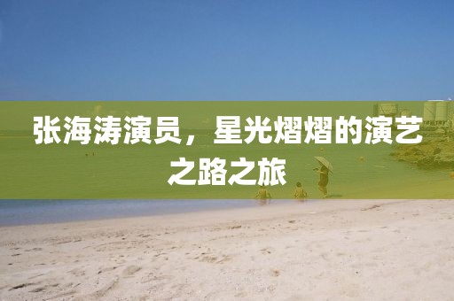 张海涛演员，星光熠熠的演艺之路之旅