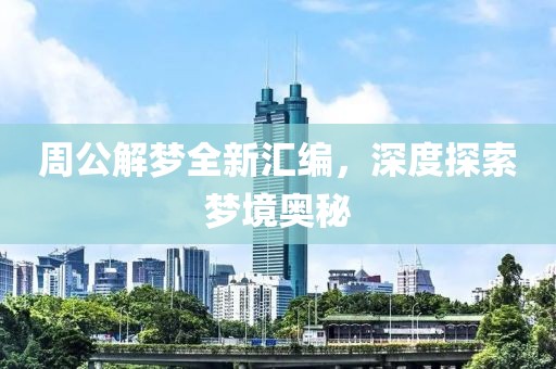 周公解梦全新汇编，深度探索梦境奥秘