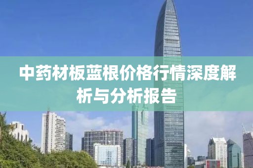 中药材板蓝根价格行情深度解析与分析报告