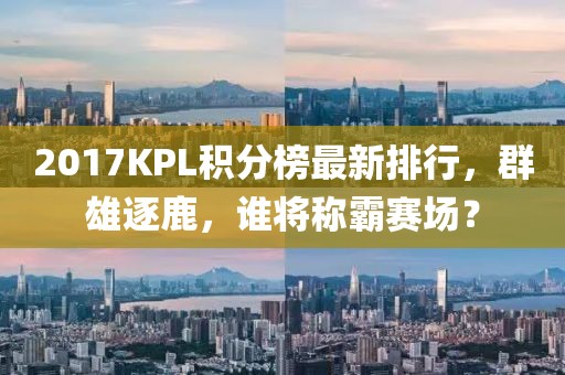 2017KPL积分榜最新排行，群雄逐鹿，谁将称霸赛场？