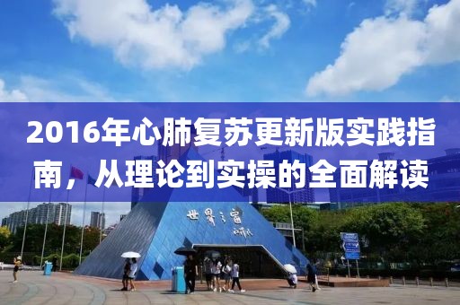 2016年心肺复苏更新版实践指南，从理论到实操的全面解读