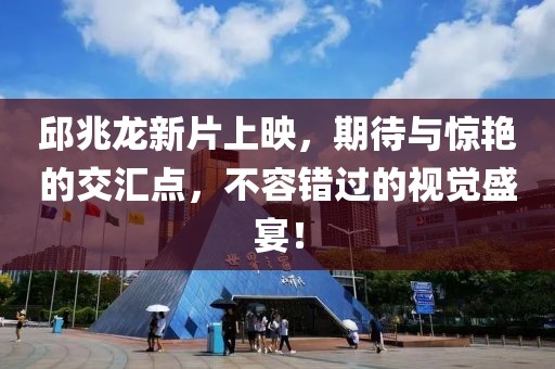 邱兆龙新片上映，期待与惊艳的交汇点，不容错过的视觉盛宴！