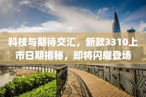 科技与期待交汇，新款3310上市日期揭秘，即将闪耀登场