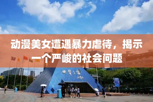动漫美女遭遇暴力虐待，揭示一个严峻的社会问题