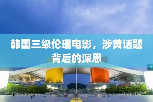 韩国三级伦理电影，涉黄话题背后的深思
