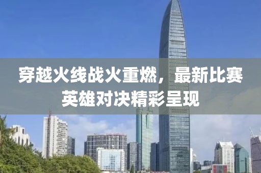 穿越火线战火重燃，最新比赛英雄对决精彩呈现