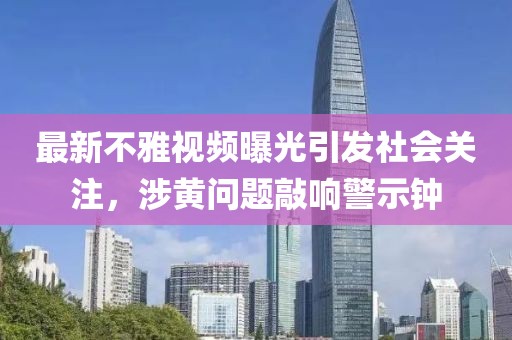 最新不雅视频曝光引发社会关注，涉黄问题敲响警示钟
