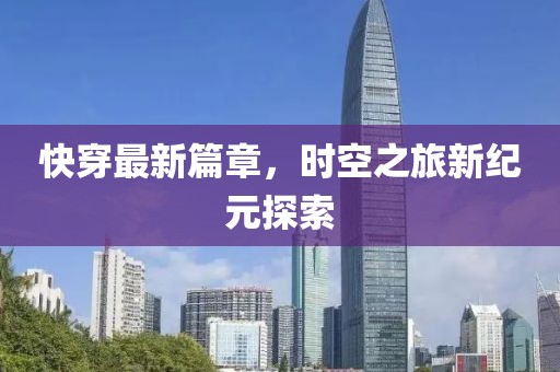 快穿最新篇章，时空之旅新纪元探索