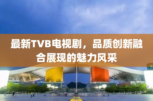 最新TVB电视剧，品质创新融合展现的魅力风采
