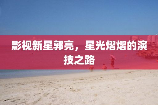 影视新星郭亮，星光熠熠的演技之路
