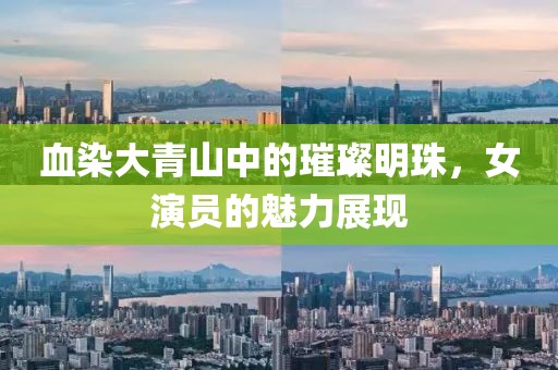 血染大青山中的璀璨明珠，女演员的魅力展现