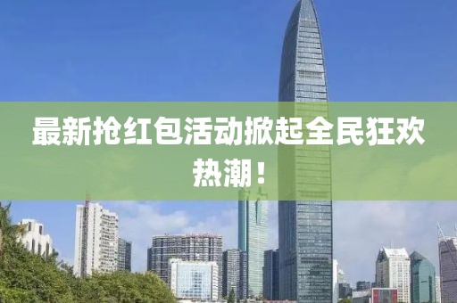 最新抢红包活动掀起全民狂欢热潮！
