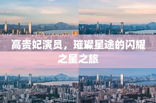 高贵妃演员，璀璨星途的闪耀之星之旅