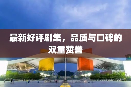 最新好评剧集，品质与口碑的双重赞誉