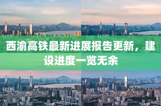 西渝高铁最新进展报告更新，建设进度一览无余