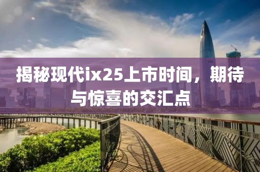揭秘现代ix25上市时间，期待与惊喜的交汇点