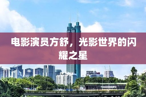 电影演员方舒，光影世界的闪耀之星