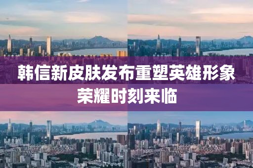 韩信新皮肤发布重塑英雄形象荣耀时刻来临