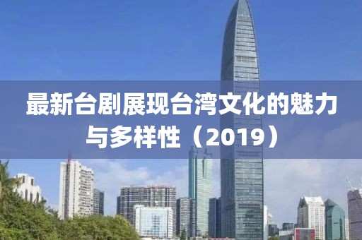 最新台剧展现台湾文化的魅力与多样性（2019）