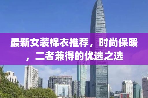 最新女装棉衣推荐，时尚保暖，二者兼得的优选之选