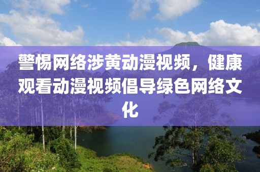 警惕网络涉黄动漫视频，健康观看动漫视频倡导绿色网络文化
