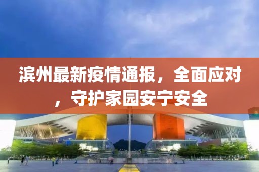 滨州最新疫情通报，全面应对，守护家园安宁安全
