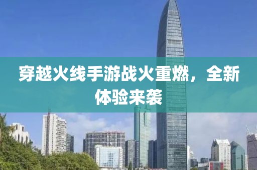 穿越火线手游战火重燃，全新体验来袭