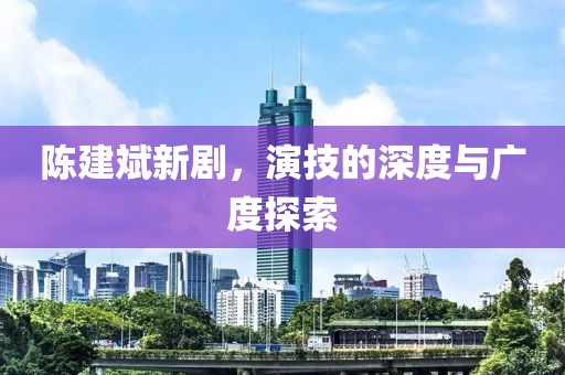 陈建斌新剧，演技的深度与广度探索