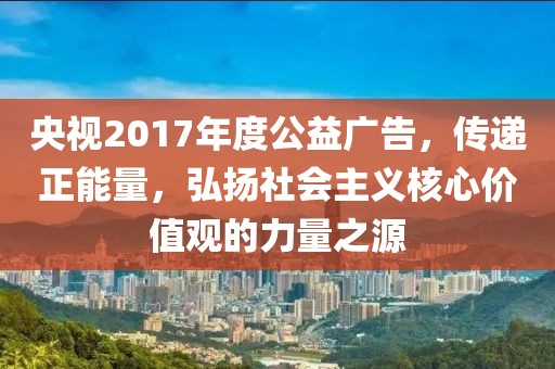 央视2017年度公益广告，传递正能量，弘扬社会主义核心价值观的力量之源