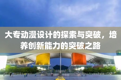 大专动漫设计的探索与突破，培养创新能力的突破之路