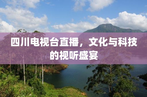 四川电视台直播，文化与科技的视听盛宴