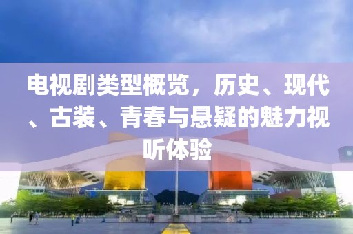 电视剧类型概览，历史、现代、古装、青春与悬疑的魅力视听体验