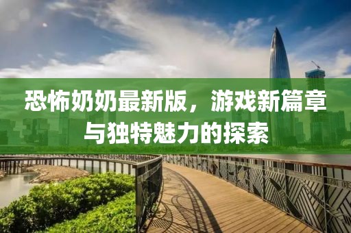 恐怖奶奶最新版，游戏新篇章与独特魅力的探索