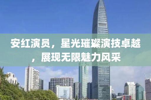 安红演员，星光璀璨演技卓越，展现无限魅力风采