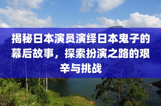 揭秘日本演员演绎日本鬼子的幕后故事，探索扮演之路的艰辛与挑战