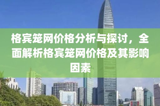 格宾笼网价格分析与探讨，全面解析格宾笼网价格及其影响因素