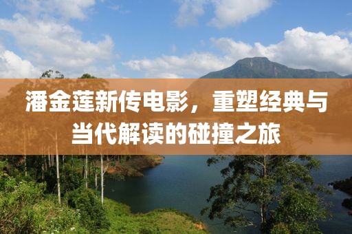 潘金莲新传电影，重塑经典与当代解读的碰撞之旅