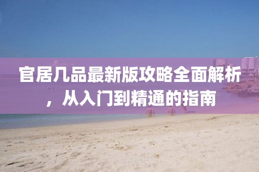 官居几品最新版攻略全面解析，从入门到精通的指南